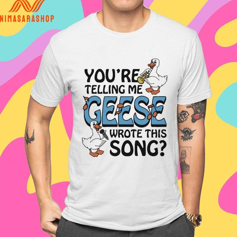 You’re Telling Me Geese Wrote This Song Shirts