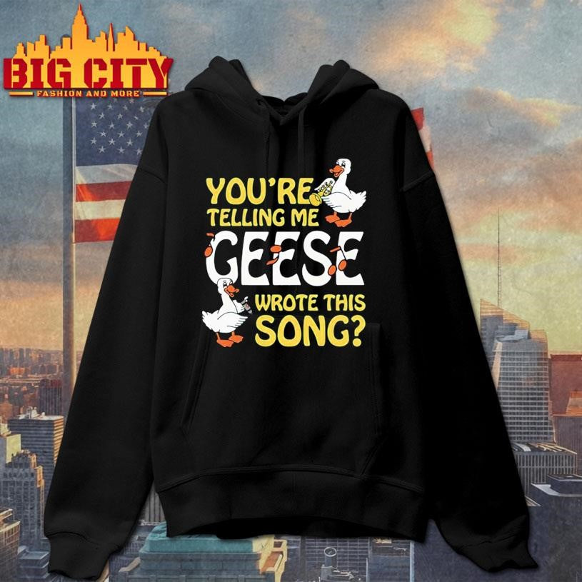 You’re Telling Me Geese Wrote This Song Shirt