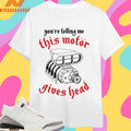 You’re Telling Me This Motor Gives Head Shirts