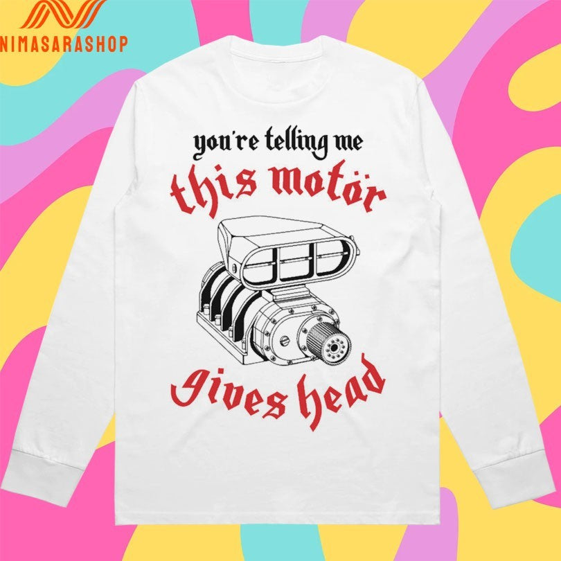 You’re Telling Me This Motor Gives Head Shirts
