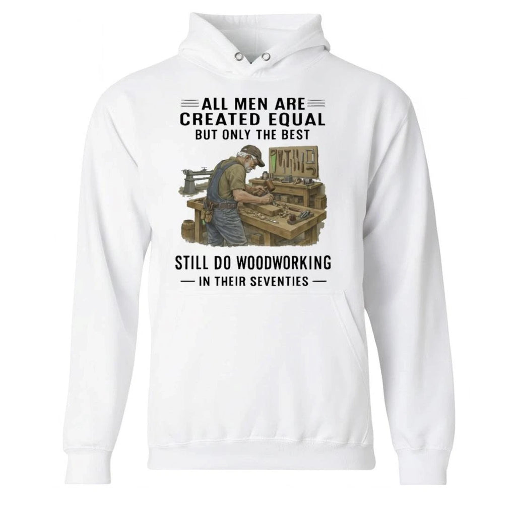 All Men Are Created Equal Only The Best Still Do Woodworking In Their Seventies Shirt