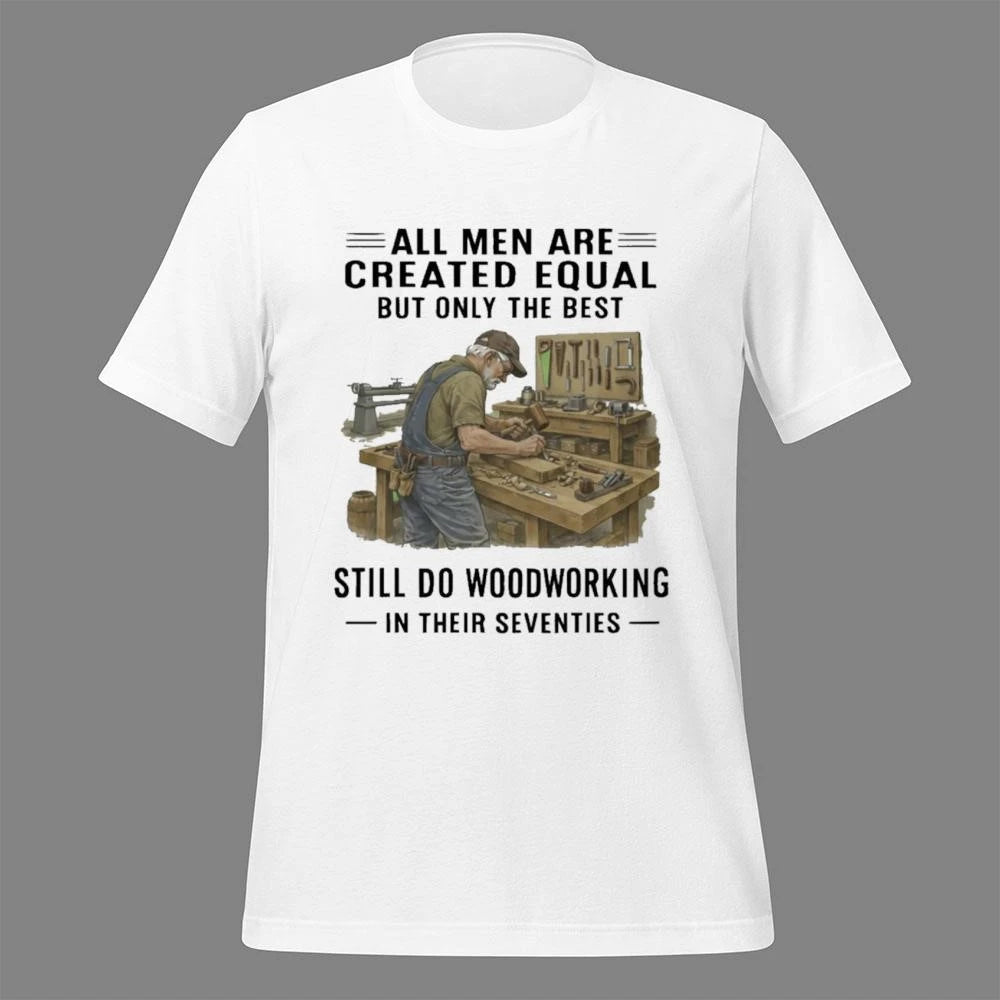 All Men Are Created Equal Only The Best Still Do Woodworking In Their Seventies Shirt