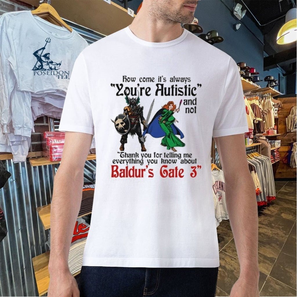 Baldur’s Gate 3 How Come It’s Always You’re Autistic And Never Thank You For Telling Me Everything You Know About A Video Game T-shirt