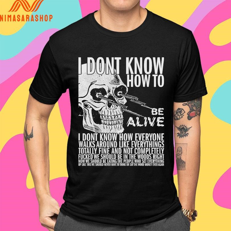 I Dont Know How To Be Alive I Dont Know How Everyone Walks Around Like Everythings Skull Shirts