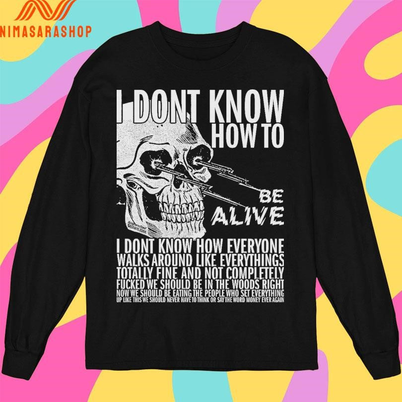 I Dont Know How To Be Alive I Dont Know How Everyone Walks Around Like Everythings Skull Shirts