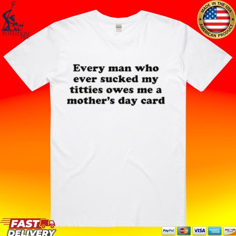 Every Man Who Ever Sucked My Titties Owes Me A Mother’s Day Card T-shirt