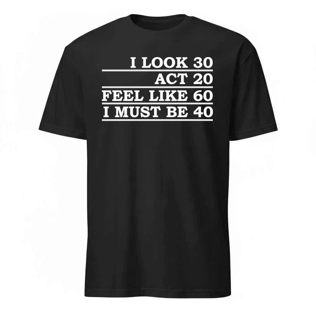 I Look 30 Act 20 Feel Like 60 I Must Be 40 Shirt