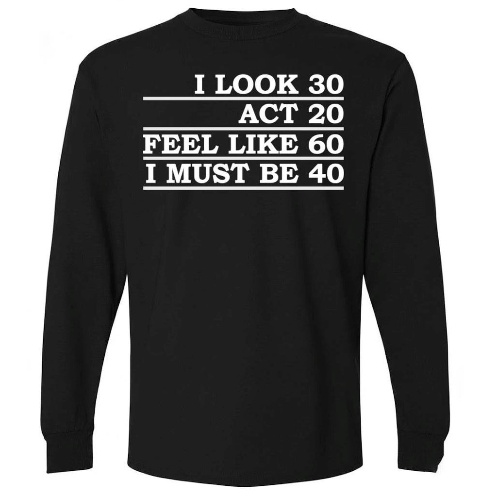I Look 30 Act 20 Feel Like 60 I Must Be 40 Shirt
