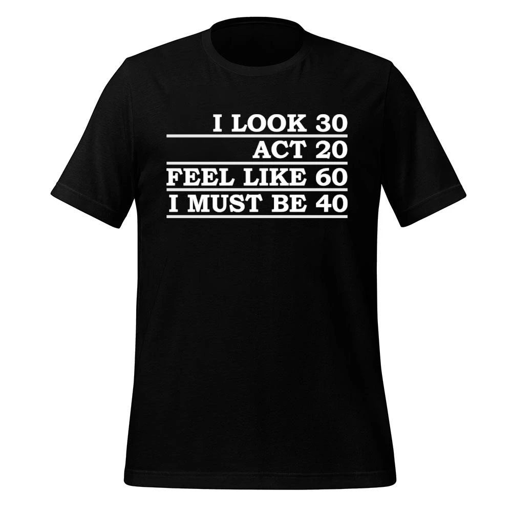 I Look 30 Act 20 Feel Like 60 I Must Be 40 Shirt