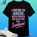 I Refuse To Argue With People Who Should Have Been Swallowed Shirt