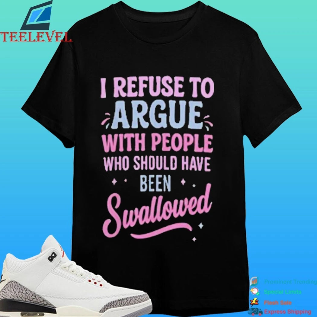 I Refuse To Argue With People Who Should Have Been Swallowed Shirt