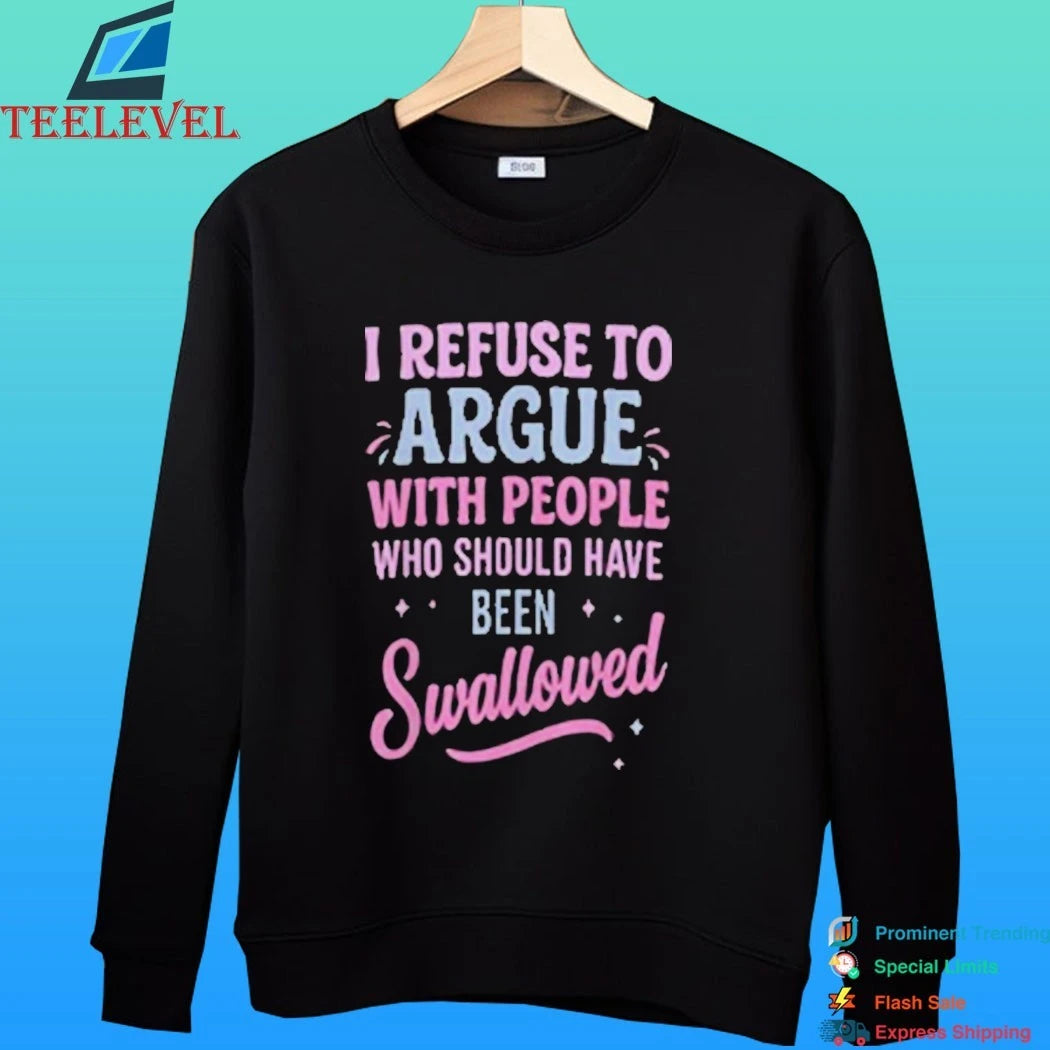 I Refuse To Argue With People Who Should Have Been Swallowed Shirt