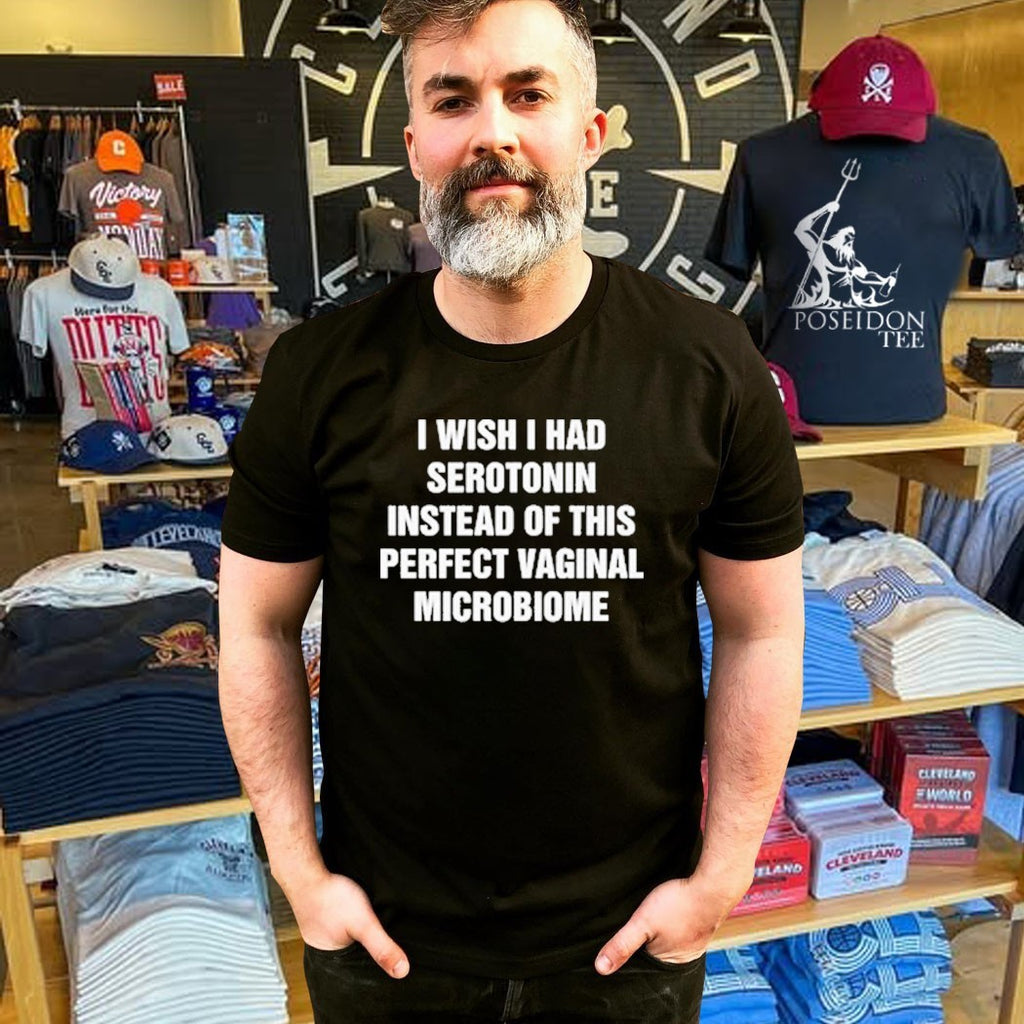 I Wish I Had Serotonin Instead Of This Perfect Vaginal Microbiome T-shirt