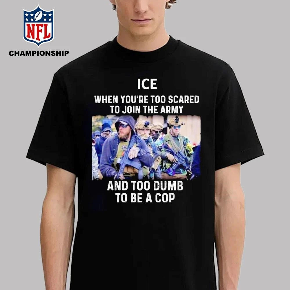 ICE When You’re Too Scared To Join The Military And Too Dumb To Be A Cop Shirt