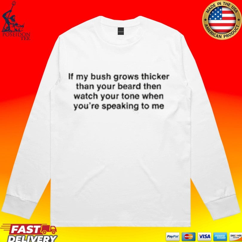 If My Bush Grows Thicker Than Your Beard Then Watch Your Tone When You’re Speaking To Me T-shirt
