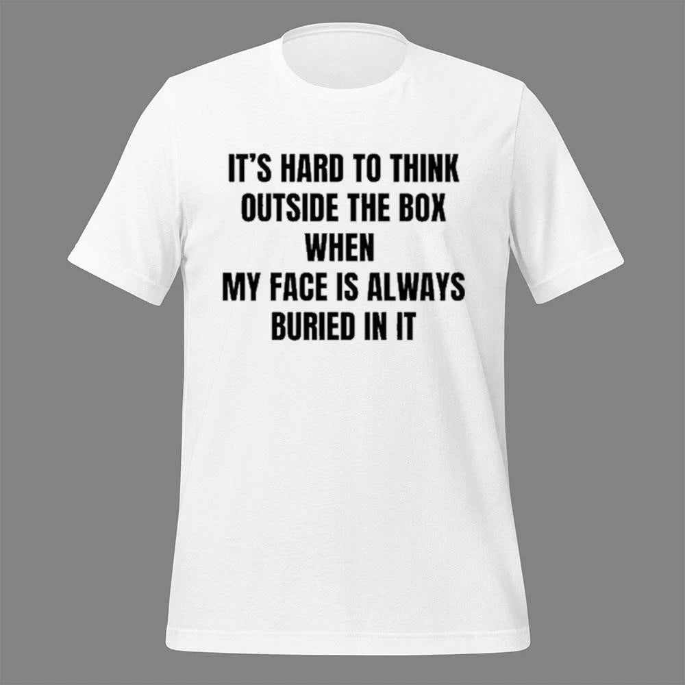 It’s Hard To Think Outside The Box When My Face Is Always Buried In It Shirt