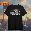 Official I Look 30 Act 20 Feel Like 60 I Must Be 40 T-shirt