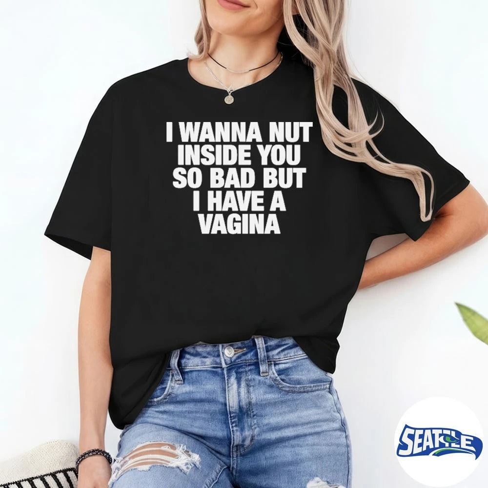 Official I Wanna Nut Inside You So Bad But I Have A Vagina t-shirt