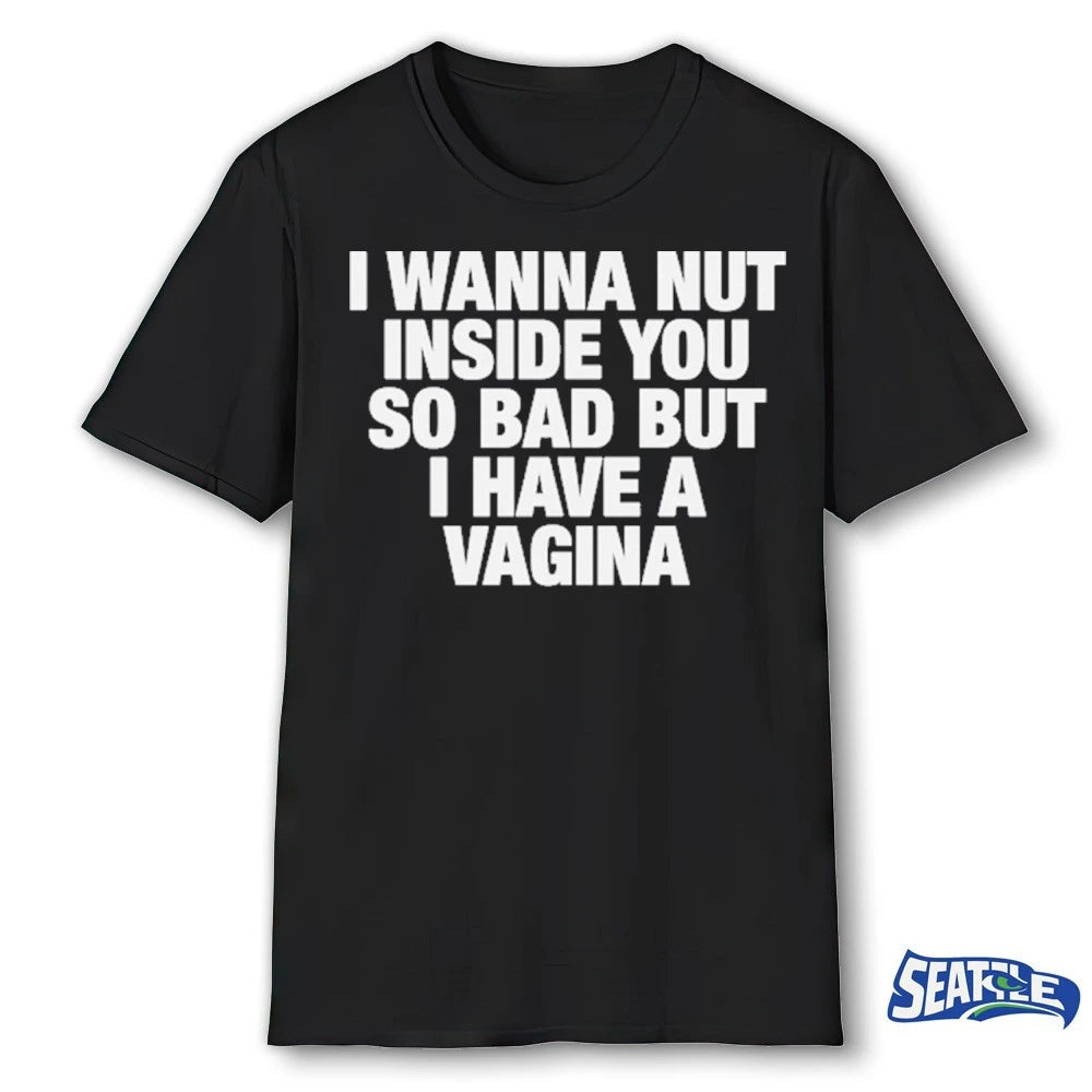 Official I Wanna Nut Inside You So Bad But I Have A Vagina t-shirt