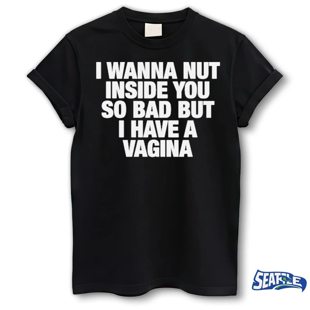 Official I Wanna Nut Inside You So Bad But I Have A Vagina t-shirt