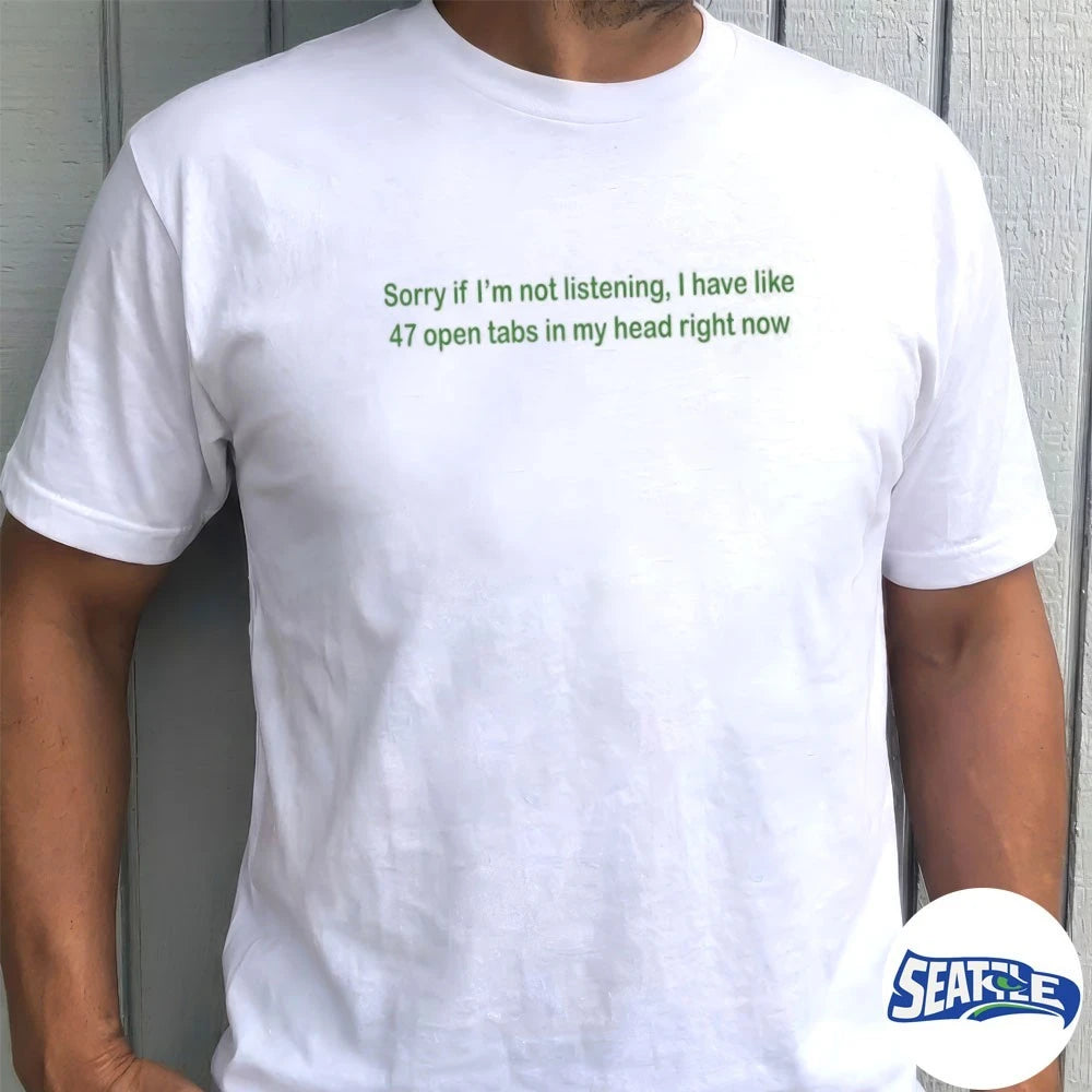 Official Sorry If I’m Not Listening I Have Like 47 Open Tabs In My Head Right Now t-shirt