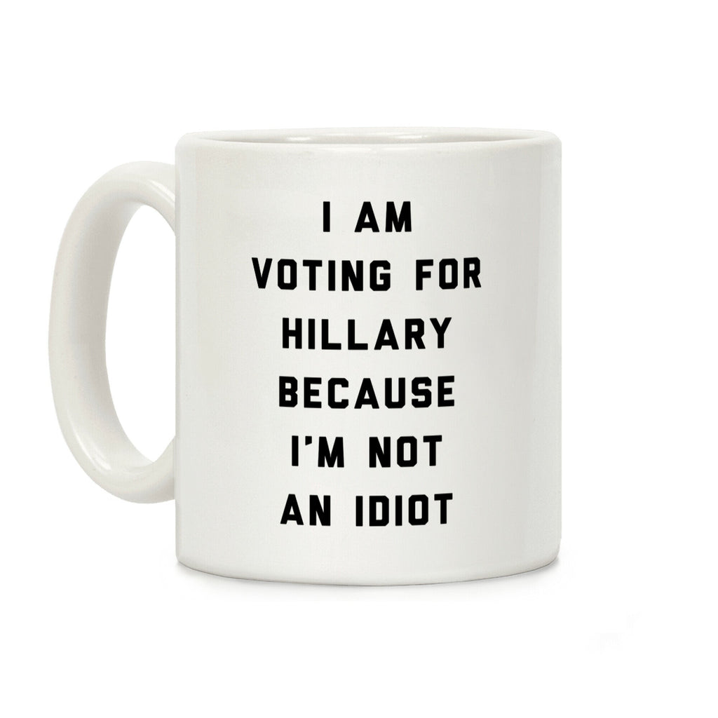 I Am Voting For Hillary Because I'm Not An Idiot Coffee Mug