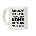 Sorry I'm Late I Realized None Of This Matters Coffee Mug