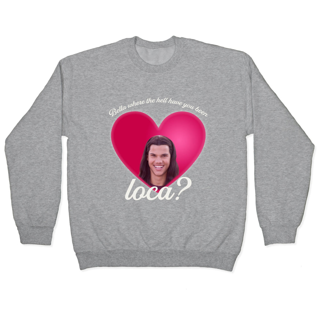 bella where the hell you been loca Crewneck Sweatshirt