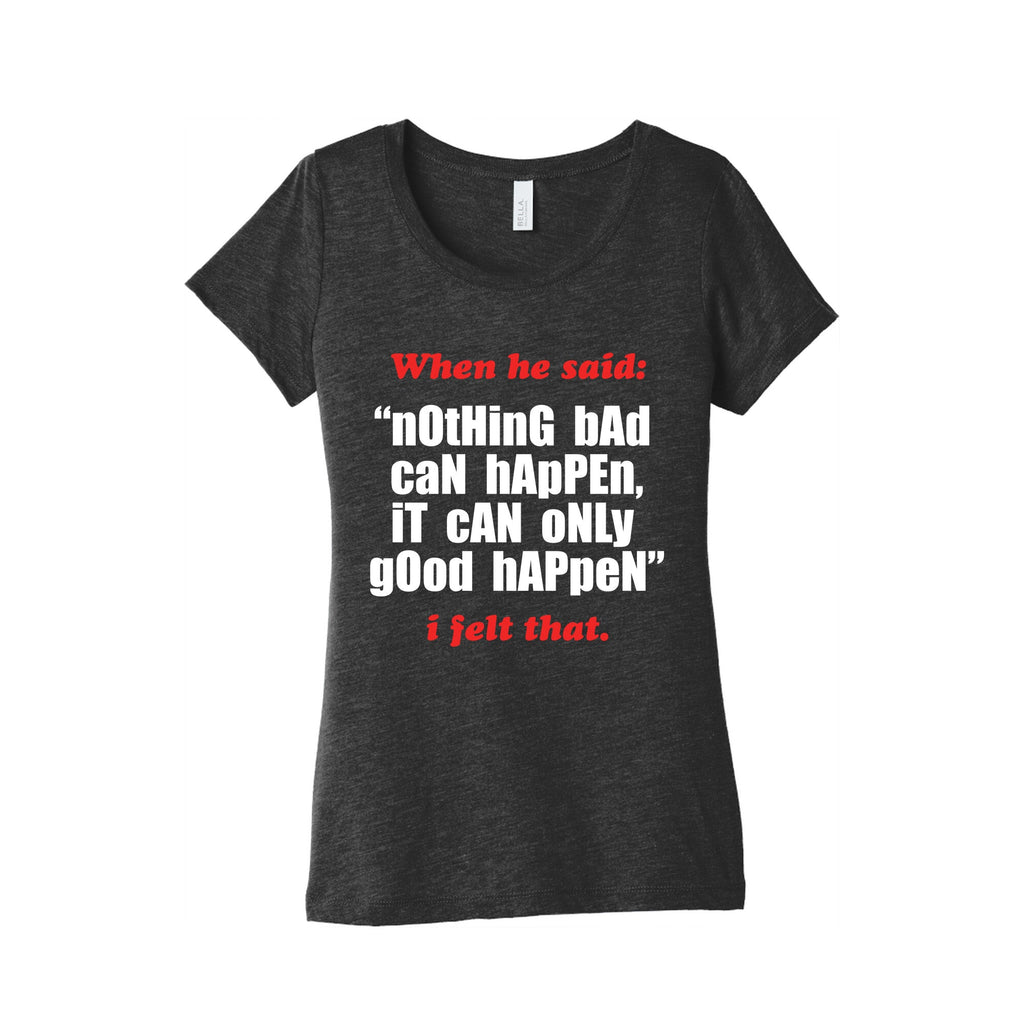 Nothing Bad Can Happen It Can Only Good Happen Womens Triblend Tee