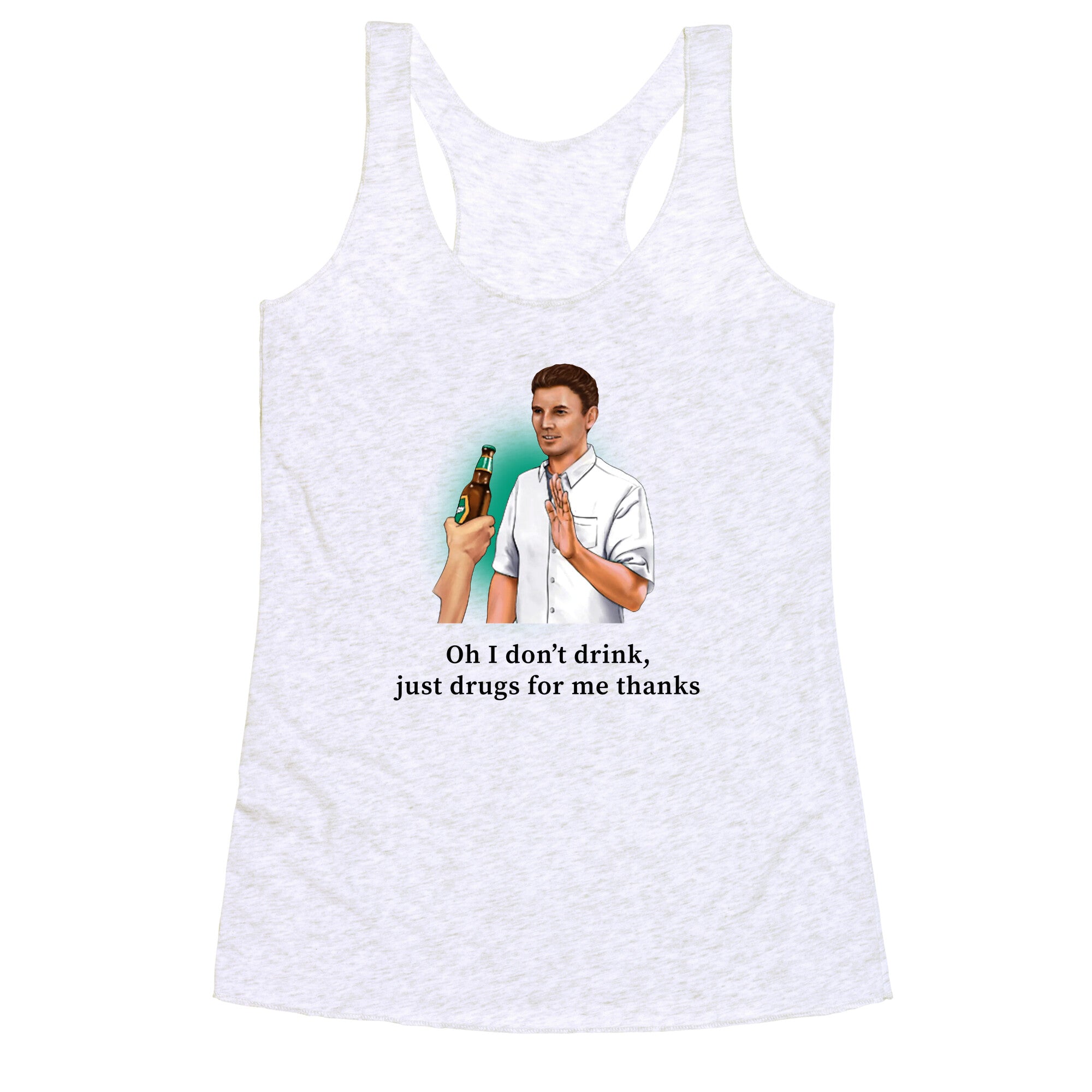 I dont drink, just drugs for me thanks Racerback Tank