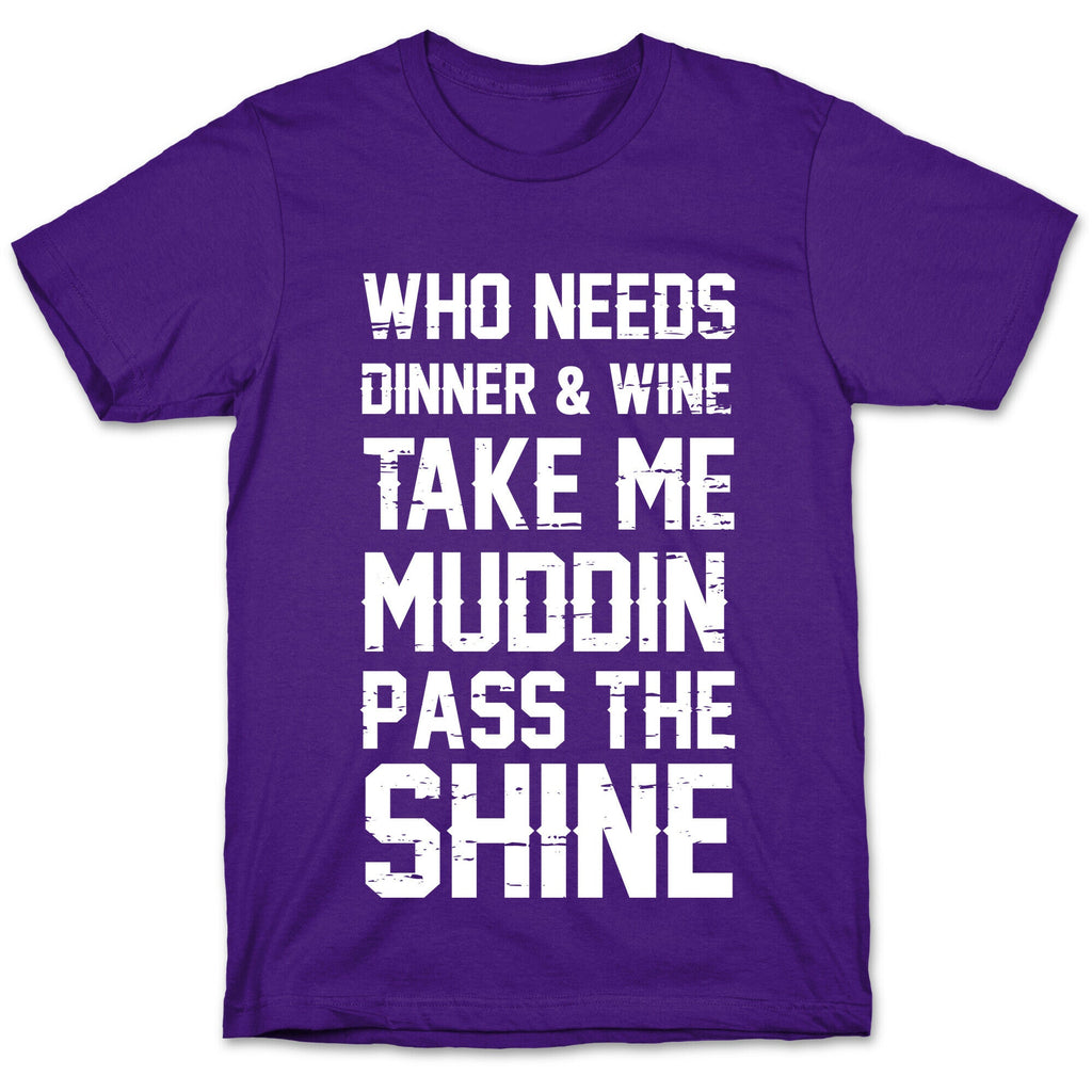 Who Needs Dinner And Wine Take Me Muddin and Pass The Shine T-Shirt