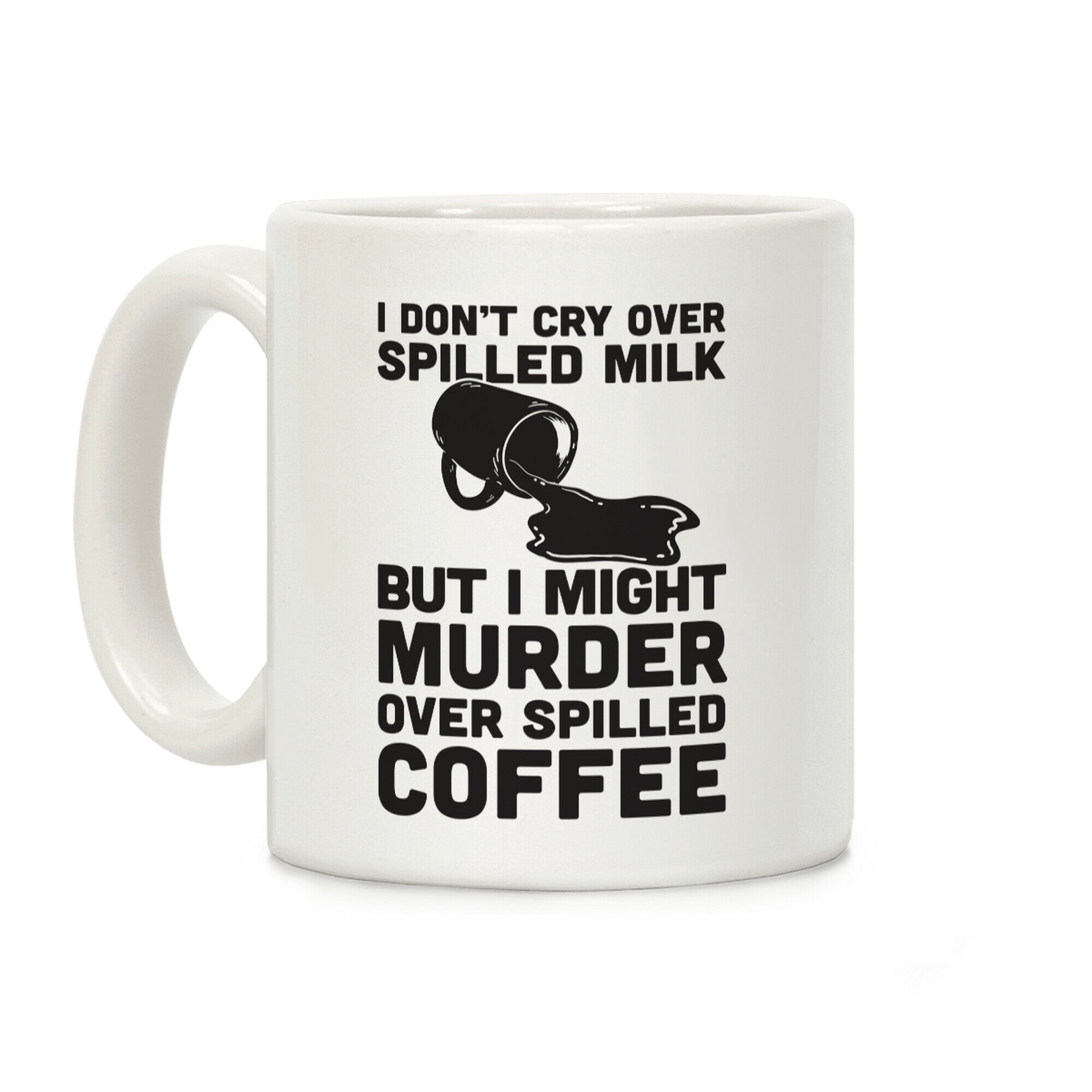 I Don't Cry Over Spilled Milk But I Might Murder Over Spilled Coffee Coffee Mug