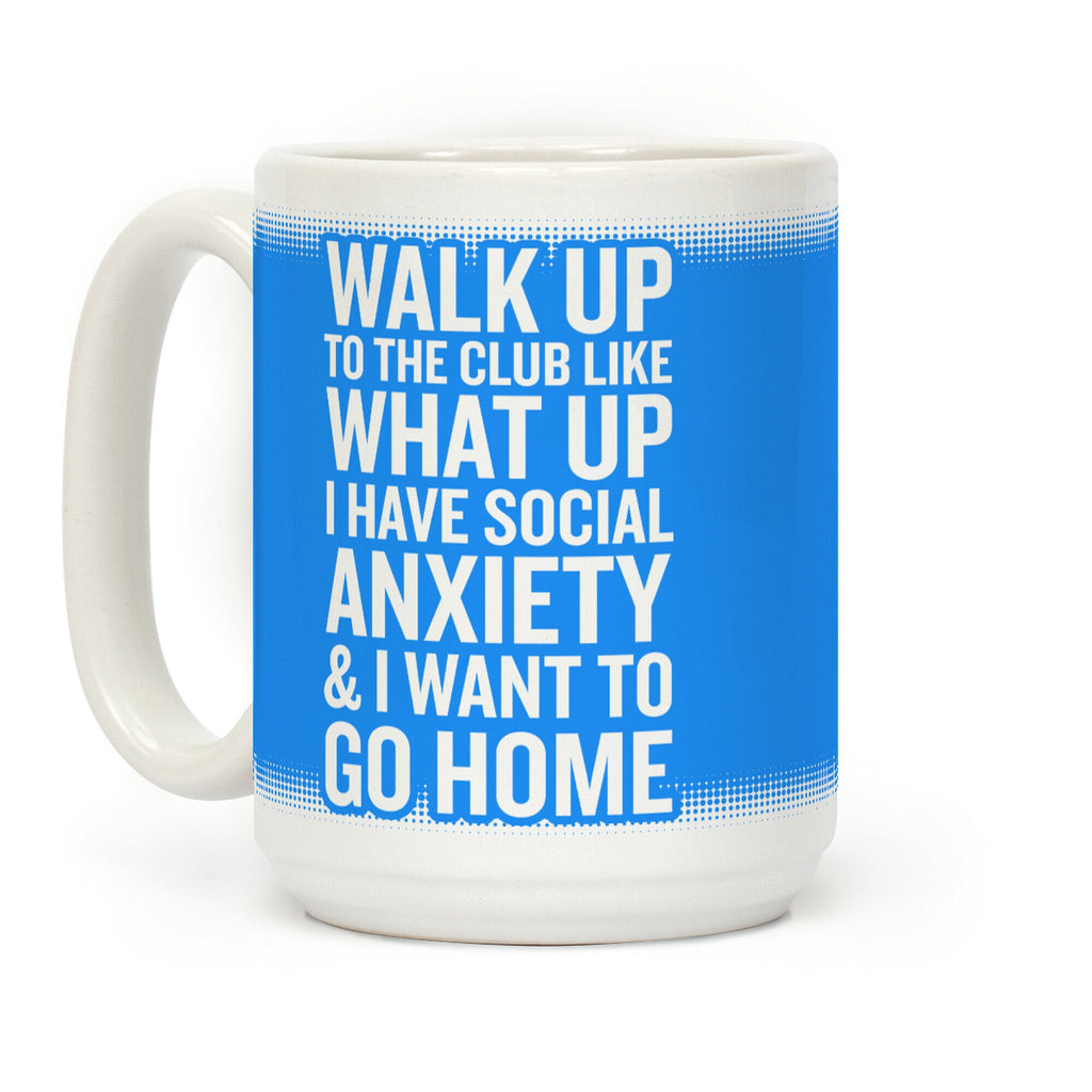 Walk Up To The Club Like What Up I Have Social Anxiety and I Want To Go Home Coffee Mug