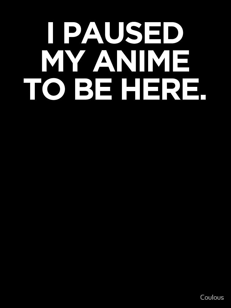 I Paused My Anime To Be Here by Coulous