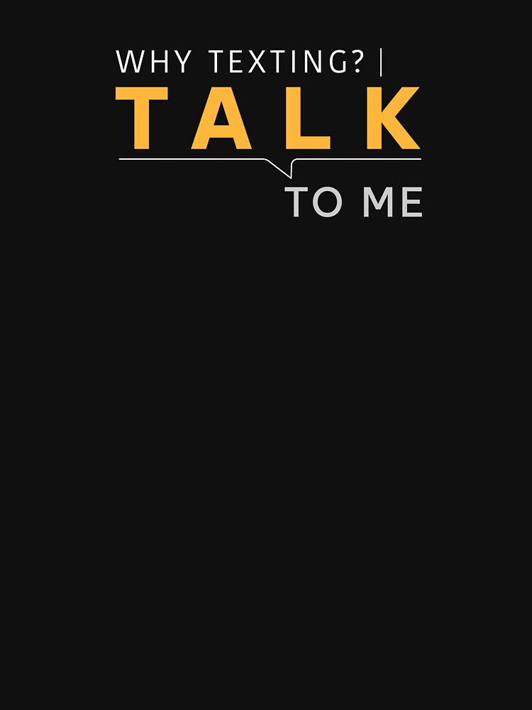 Why Texting Talk To Me T-Shirt by heyyoyeah63