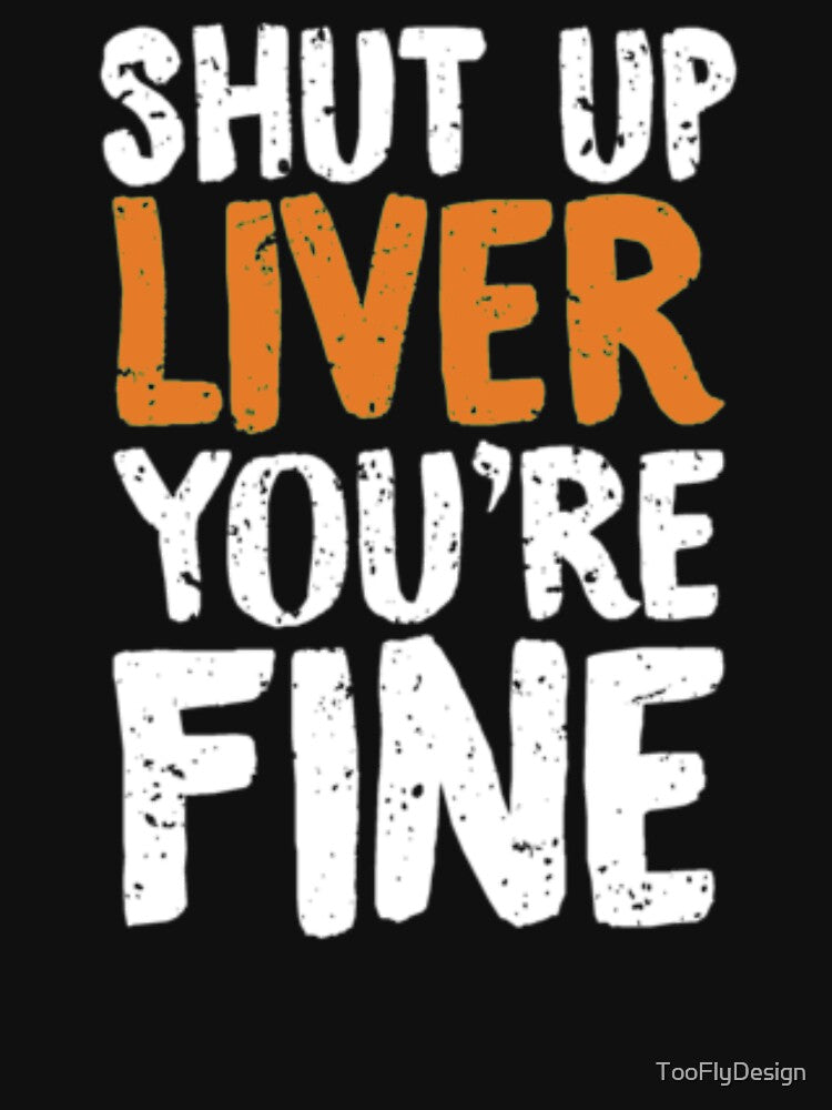 Shut Up Liver Youre Fine by TooFlyDesign