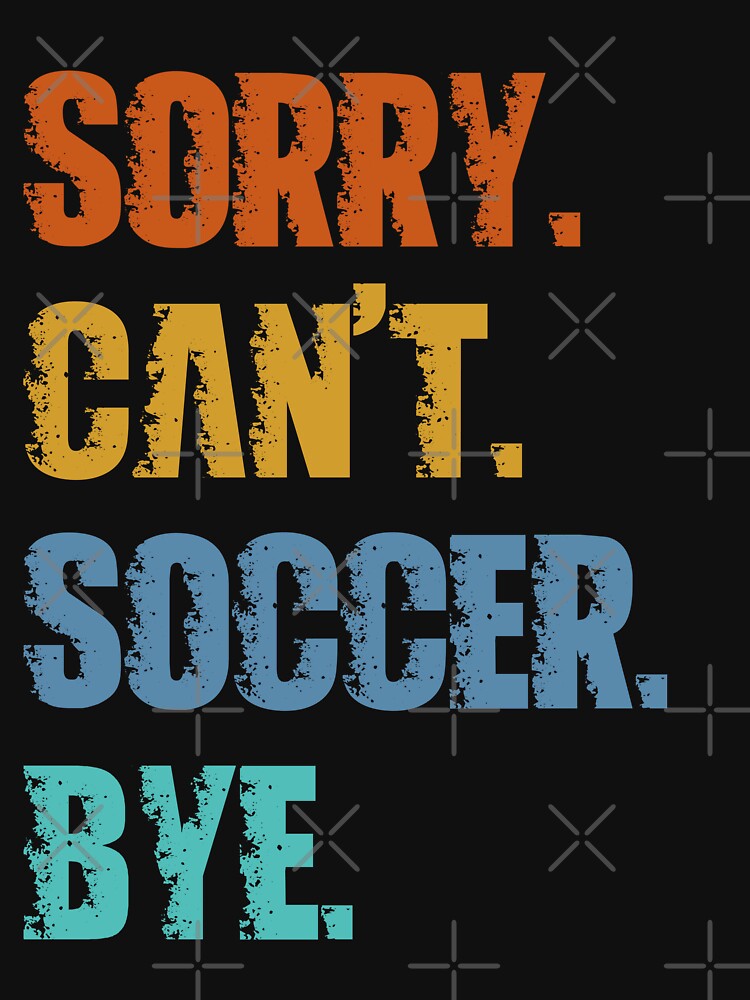 Sorry Can't Soccer Bye by 4TeeToo