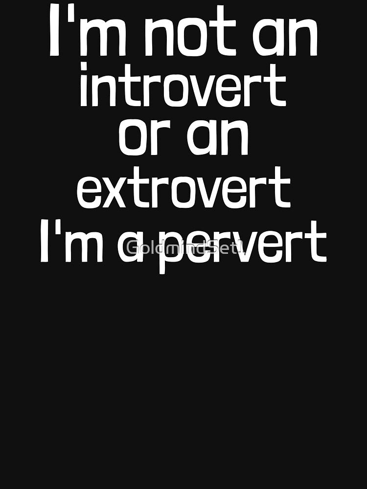 I'm not an introvert or an extrovert I'm a pervert by GoldmindSet1