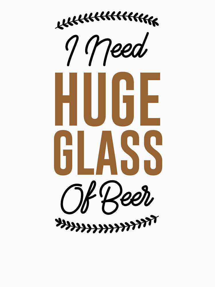 I Need Huge Glass Of Beer , Beer by mellinnshirts