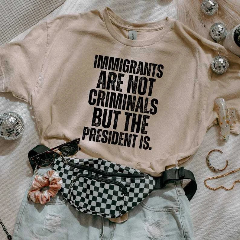 Immigrants Are Not Criminals But The President Is-Anti Trump Shirt,Feminist Shir