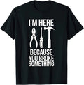 I�m Here Because You Broke Something Funny Mechanic Handyman Work Humor T Shirt