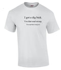 I got a Dig Bick Sarcastic Adult Humor Gift Idea Funny Novelty White T-shirt