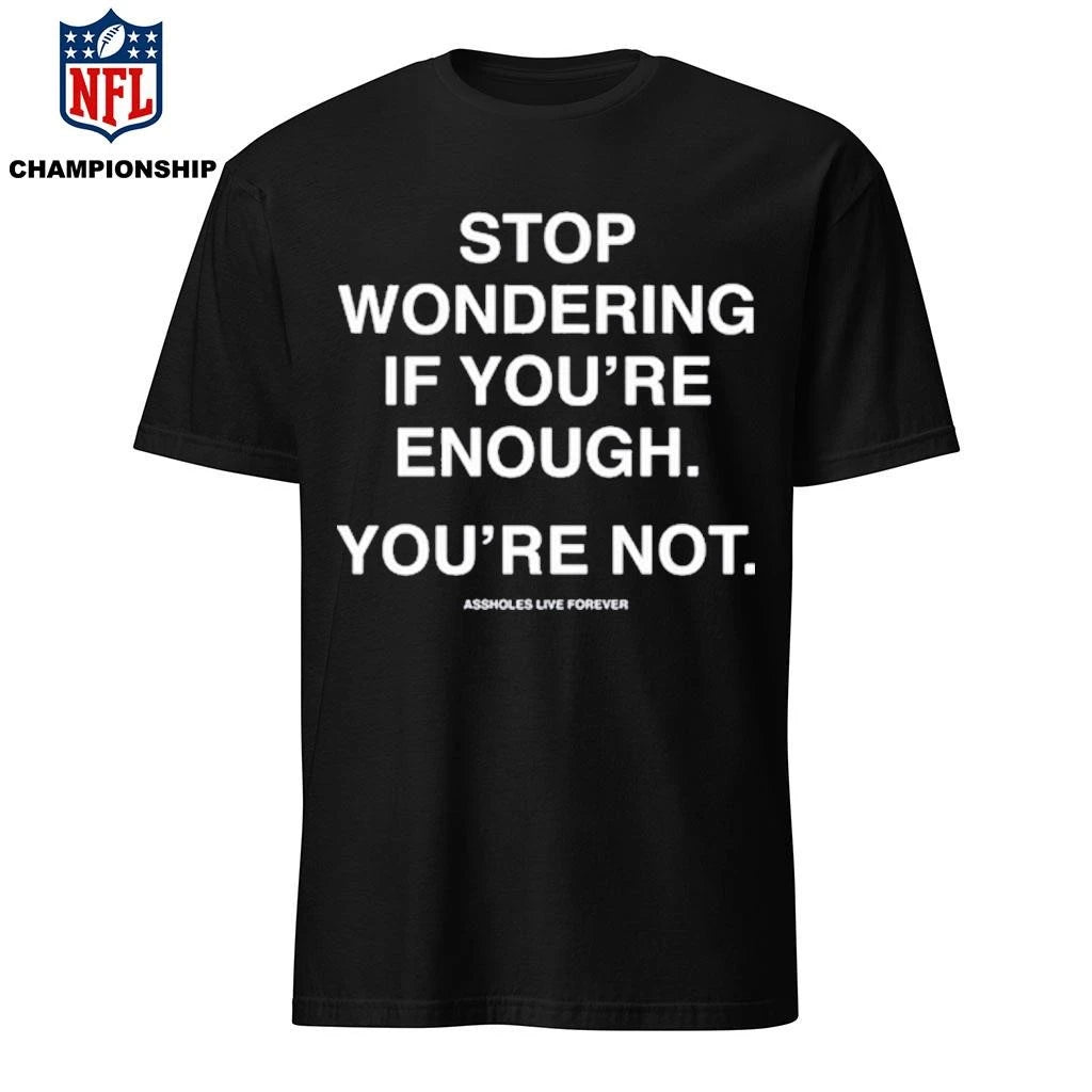 Stop Wondering If You’re Enough You’re Not Assholes Live Forever Shirt