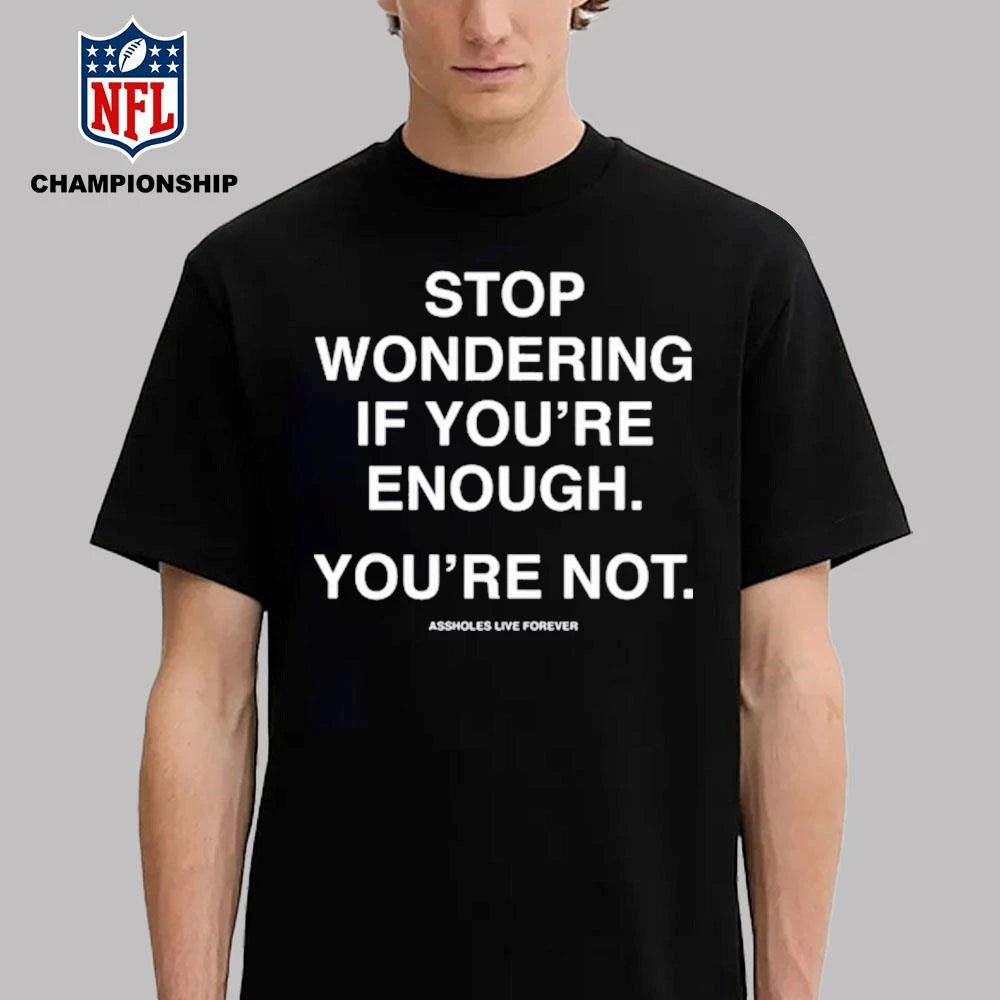 Stop Wondering If You’re Enough You’re Not Assholes Live Forever Shirt