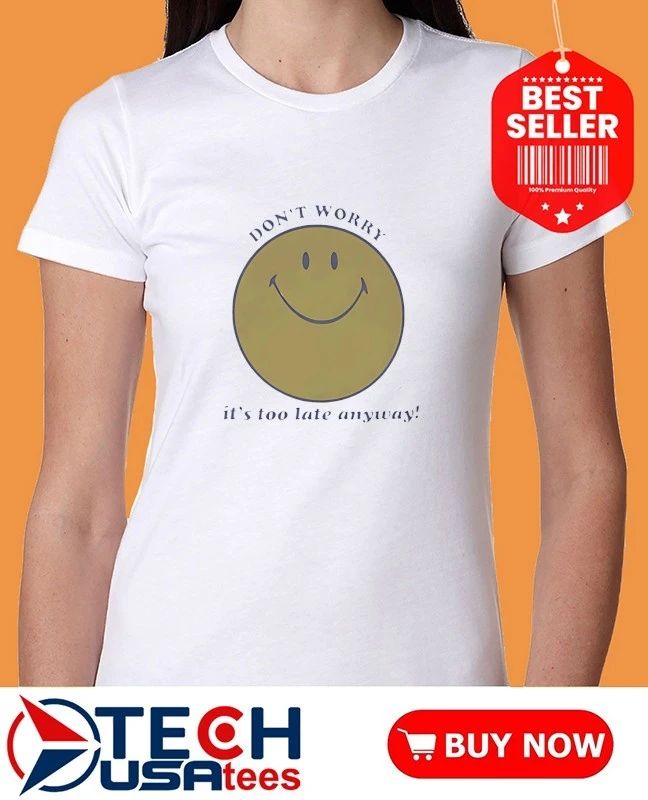 Don’t worry it’s too late anyway shirt