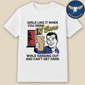 Girls Like It When You Drink 12 Beers While Hanging Out And Can’t Get Hard Shirt