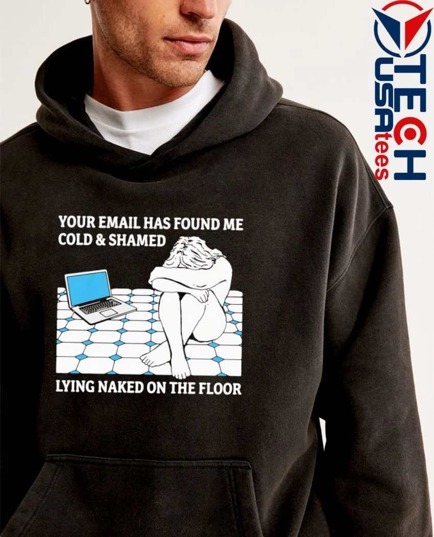 Your email has found me cold and shamed lying naked on the floor shirt