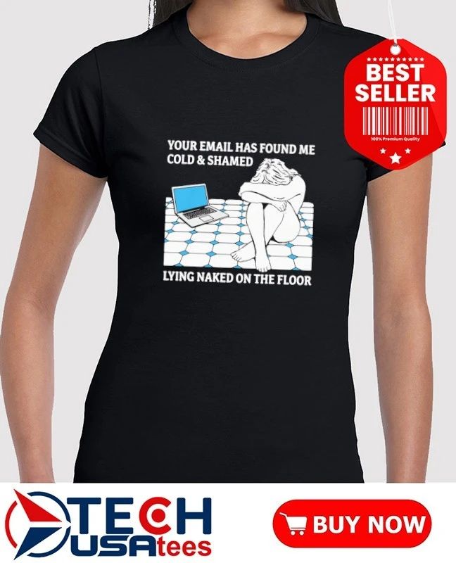 Your email has found me cold and shamed lying naked on the floor shirt