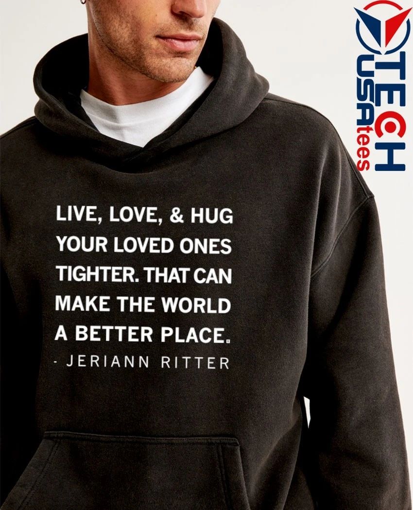 Live love and hug your loved ones tighter that can make the world a better place Jeriann Ritter shirt