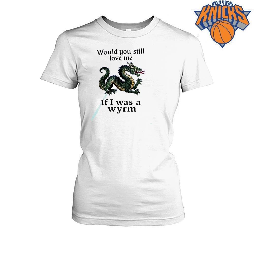 Would You Still Love Me If I Was A Wyrm Dragon Medieval Meme Shirt